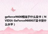 geforce9600相当于什么显卡（NVIDIA GeForce9600GT显卡里什么水平）
