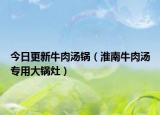 今日更新牛肉汤锅（淮南牛肉汤专用大锅灶）