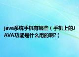 java系统手机有哪些（手机上的JAVA功能是什么用的啊?）