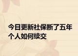 今日更新社保断了五年个人如何续交