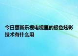 今日更新乐视电视里的极色炫彩技术有什么用