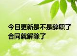 今日更新是不是辞职了合同就解除了