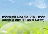 数字电视智能卡错误是怎么回事（数字电视出现智能卡错误,什么原因,怎么处理?）