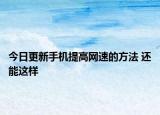 今日更新手机提高网速的方法 还能这样