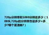 720p分辨率和1080分辨差多少（1080i,720p的分辨率各是多少×多少?哪个更清晰?）