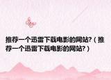 推荐一个迅雷下载电影的网站?（推荐一个迅雷下载电影的网站?）