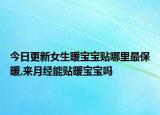 今日更新女生暖宝宝贴哪里最保暖,来月经能贴暖宝宝吗