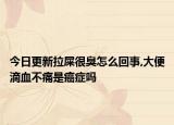 今日更新拉屎很臭怎么回事,大便滴血不痛是癌症吗