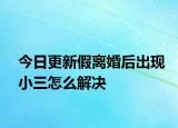 今日更新假离婚后出现小三怎么解决