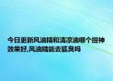 今日更新风油精和清凉油哪个提神效果好,风油精能去狐臭吗