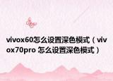 vivox60怎么设置深色模式（vivox70pro 怎么设置深色模式）