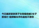 今日最新更新男子女厕偷拍被2女子抓现行 视频曝光手机偷拍不雅照