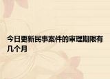 今日更新民事案件的审理期限有几个月