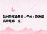 欧洲最高峰是多少千米（欧洲最高峰是哪一座）