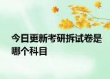今日更新考研拆试卷是哪个科目