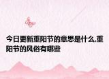 今日更新重阳节的意思是什么,重阳节的风俗有哪些