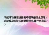 未能成功安装设备驱动程序是什么意思（未能成功安装设备驱动程序,是什么意思?）