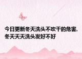 今日更新冬天洗头不吹干的危害,冬天天天洗头发好不好