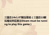 三国志14v1.07解压密码（三国志13解压缩完毕后显示Steam must be running to play this game）