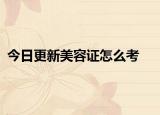 今日更新美容证怎么考