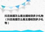 抖音直播怎么看主播收到多少礼物（抖音直播怎么看主播收到多少礼物）