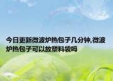 今日更新微波炉热包子几分钟,微波炉热包子可以放塑料袋吗