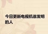 今日更新电视机谁发明的人