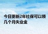 今日更新2年社保可以领几个月失业金