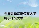今日更新沈阳传媒大学属于什么大学