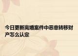 今日更新离婚案件中恶意转移财产怎么认定