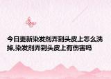 今日更新染发剂弄到头皮上怎么洗掉,染发剂弄到头皮上有伤害吗