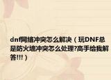 dnf网络冲突怎么解决（玩DNF总是防火墙冲突怎么处理?高手给我解答!!!）