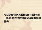 今日更新蒸汽热敷眼罩可以戴着睡一晚吗,蒸汽热敷眼罩可以缓解黑眼圈吗
