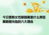 今日更新女性眼圈黑是什么原因 黑眼圈光临的六大理由