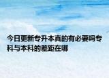 今日更新专升本真的有必要吗专科与本科的差距在哪