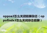oppoa3怎么关闭锁屏杂志（oppofindx3怎么关闭杂志锁屏）