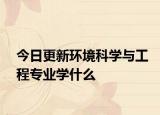 今日更新环境科学与工程专业学什么