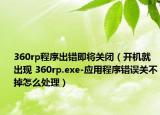 360rp程序出错即将关闭（开机就出现 360rp.exe-应用程序错误关不掉怎么处理）