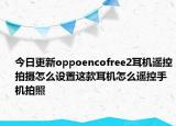 今日更新oppoencofree2耳机遥控拍摄怎么设置这款耳机怎么遥控手机拍照