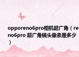 opporeno6pro相机超广角（reno6pro 超广角镜头像素是多少）