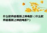 什么软件能看新上映电影（什么软件能看新上映的电影?）