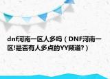dnf河南一区人多吗（DNF河南一区!是否有人多点的YY频道?）
