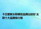 今日更新女鞋哪些品牌比较好 女鞋十大品牌排行榜