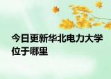 今日更新华北电力大学位于哪里