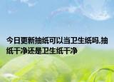 今日更新抽纸可以当卫生纸吗,抽纸干净还是卫生纸干净