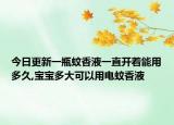 今日更新一瓶蚊香液一直开着能用多久,宝宝多大可以用电蚊香液