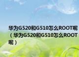 华为G520和G510怎么ROOT呢（华为G520和G510怎么ROOT呢）