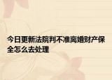 今日更新法院判不准离婚财产保全怎么去处理