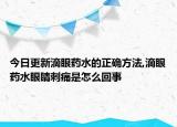 今日更新滴眼药水的正确方法,滴眼药水眼睛刺痛是怎么回事