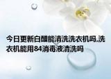 今日更新白醋能清洗洗衣机吗,洗衣机能用84消毒液清洗吗